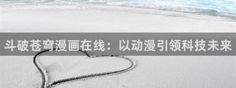 工口汗汗漫画：斗破苍穹漫画在线：以动漫引领科技未来